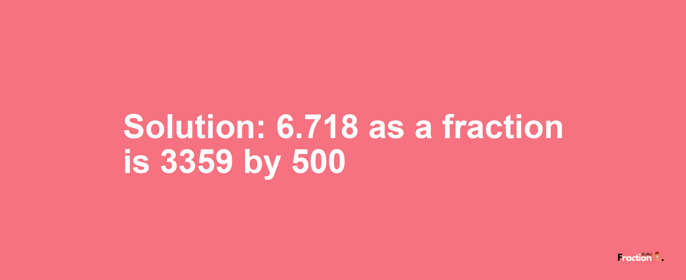 Solution:6.718 as a fraction is 3359/500